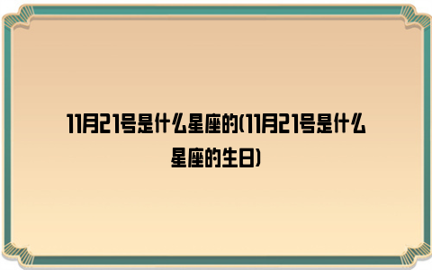 11月21号是什么星座的(11月21号是什么星座的生日)