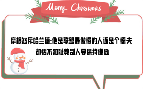 摩根怒斥哈兰德：他是联盟最傲慢的人还是个懦夫 却恬不知耻教别人要保持谦逊