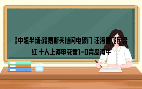 ⚽中超半场：路易斯头槌闪电破门 汪海健飞铲染红 十人上海申花暂1-0青岛海牛