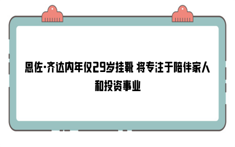 恩佐·齐达内年仅29岁挂靴 将专注于陪伴家人和投资事业