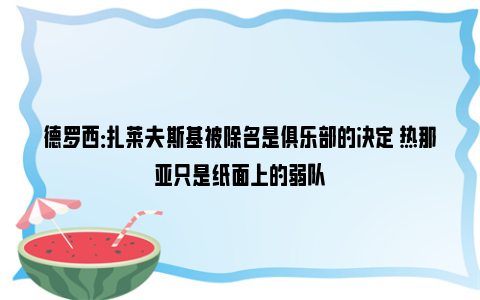 德罗西：扎莱夫斯基被除名是俱乐部的决定 热那亚只是纸面上的弱队