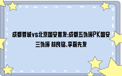 成都蓉城vs北京国安首发：成都五外援PK国安三外援 林良铭、李磊先发