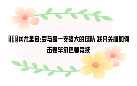 🎤尤里奇：罗马是一支强大的球队 我只关心如何击败毕尔巴鄂竞技