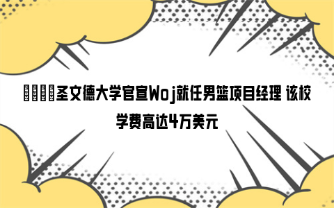 😎圣文德大学官宣Woj就任男篮项目经理 该校学费高达4万美元