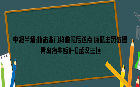 中超半场：朴志洙门线救险后送点 康瓜主罚破僵 青岛海牛暂1-0武汉三镇