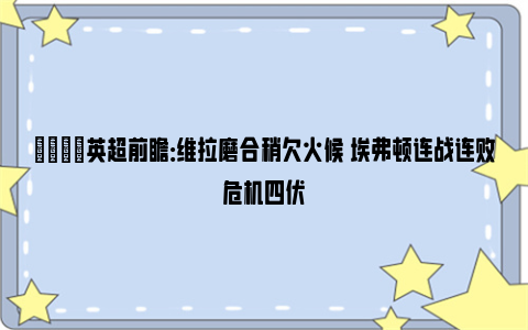 👀英超前瞻：维拉磨合稍欠火候 埃弗顿连战连败危机四伏