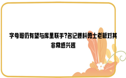 字母哥仍有望与库里联手？名记爆料勇士老板对其非常感兴趣