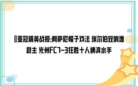 ⚽亚冠精英战报：阿萨尼帽子戏法 埃尔伯双响难救主 光州FC7-3狂胜十人横滨水手