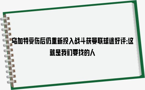 乌加特受伤后仍重新投入战斗获曼联球迷好评：这就是我们要找的人