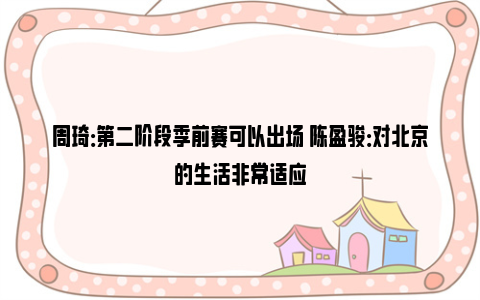 周琦：第二阶段季前赛可以出场 陈盈骏：对北京的生活非常适应