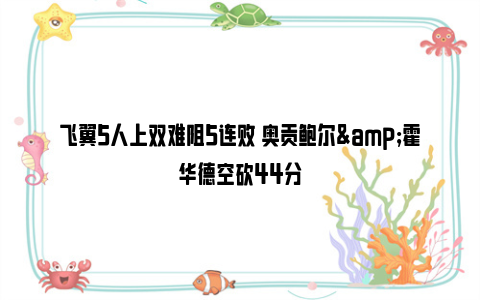 飞翼5人上双难阻5连败 奥贡鲍尔&霍华德空砍44分