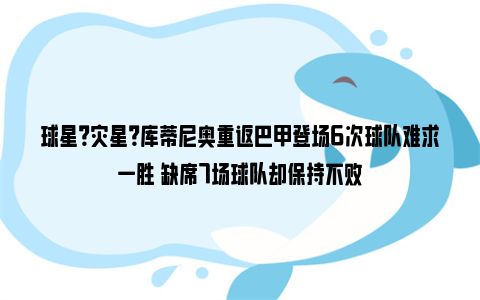 球星？灾星？库蒂尼奥重返巴甲登场6次球队难求一胜 缺席7场球队却保持不败