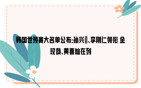 韩国世预赛大名单公布：孙兴慜、李刚仁领衔 金玟哉、黄喜灿在列