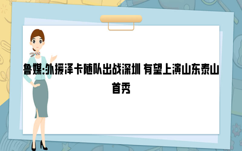 鲁媒：外援泽卡随队出战深圳 有望上演山东泰山首秀