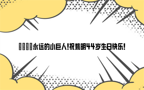 🎂永远的小巨人！祝姚明44岁生日快乐！