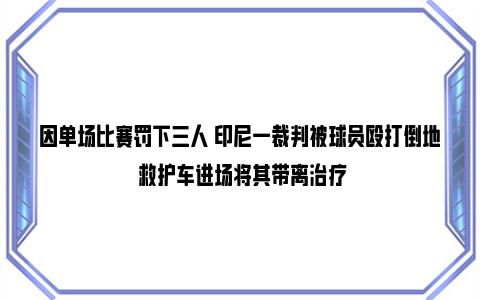 因单场比赛罚下三人 印尼一裁判被球员殴打倒地 救护车进场将其带离治疗