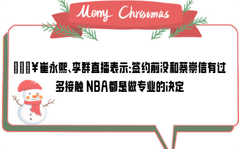 🔥崔永熙、李群直播表示：签约前没和蔡崇信有过多接触 NBA都是做专业的决定