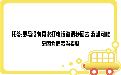 托蒂：罗马没有再次打电话邀请我回去 我想可能是因为把我当累赘