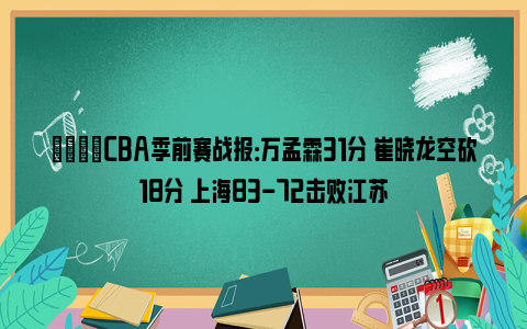 🏀CBA季前赛战报：万孟霖31分 崔晓龙空砍18分 上海83-72击败江苏