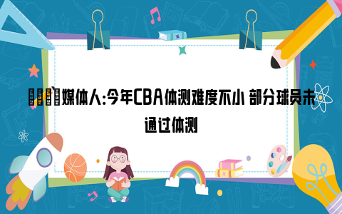 👀媒体人：今年CBA体测难度不小 部分球员未通过体测