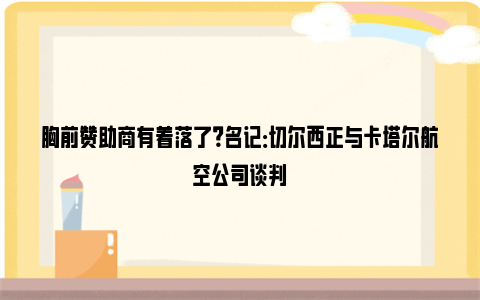 胸前赞助商有着落了？名记：切尔西正与卡塔尔航空公司谈判