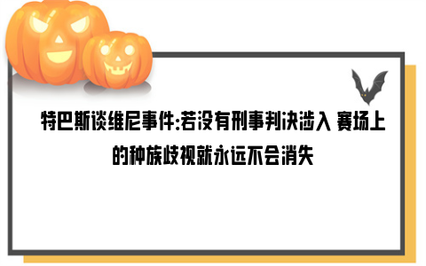 特巴斯谈维尼事件：若没有刑事判决涉入 赛场上的种族歧视就永远不会消失