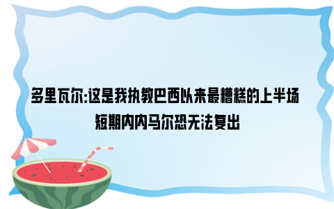 多里瓦尔：这是我执教巴西以来最糟糕的上半场 短期内内马尔恐无法复出