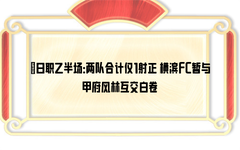 ⚽日职乙半场：两队合计仅1射正 横滨FC暂与甲府风林互交白卷