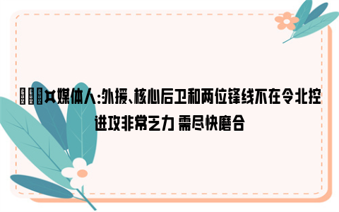 🎤媒体人：外援、核心后卫和两位锋线不在令北控进攻非常乏力 需尽快磨合