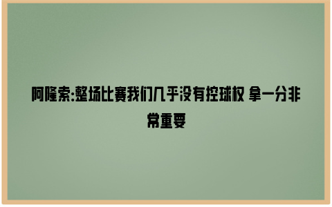 阿隆索：整场比赛我们几乎没有控球权 拿一分非常重要