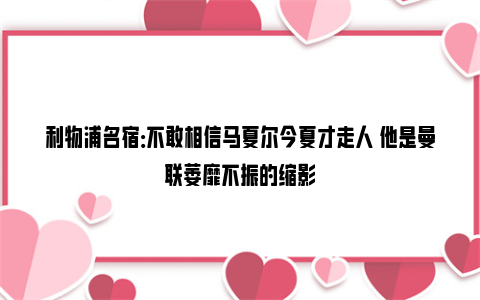 利物浦名宿：不敢相信马夏尔今夏才走人 他是曼联萎靡不振的缩影