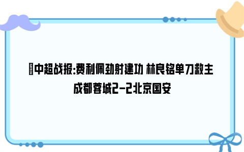 ⚽中超战报：费利佩劲射建功 林良铭单刀救主 成都蓉城2-2北京国安