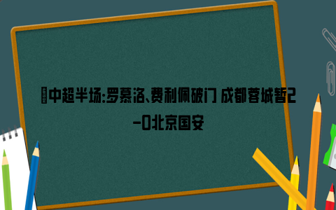 ⚽中超半场：罗慕洛、费利佩破门 成都蓉城暂2-0北京国安