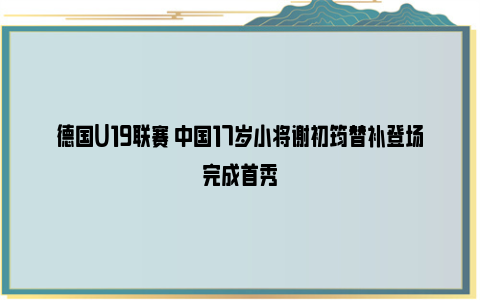 德国U19联赛 中国17岁小将谢初筠替补登场完成首秀