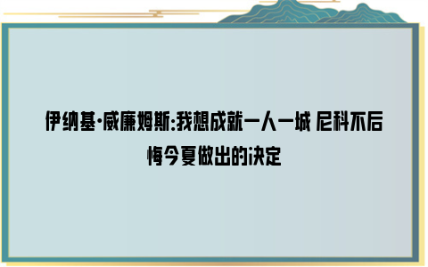 伊纳基·威廉姆斯：我想成就一人一城 尼科不后悔今夏做出的决定