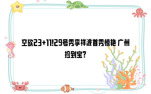 空砍23+11！29号秀李祥波首秀惊艳 广州捡到宝？