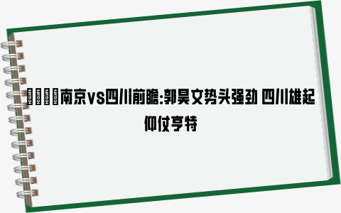 🏀南京vs四川前瞻：郭昊文势头强劲 四川雄起仰仗亨特