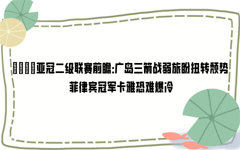 👀亚冠二级联赛前瞻：广岛三箭战弱旅盼扭转颓势 菲律宾冠军卡雅恐难爆冷