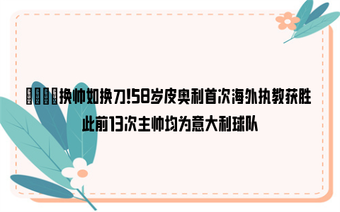 💡换帅如换刀！58岁皮奥利首次海外执教获胜 此前13次主帅均为意大利球队