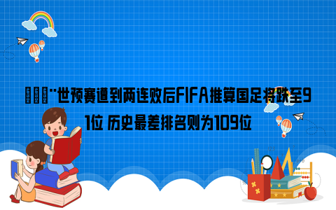 😨世预赛遭到两连败后FIFA推算国足将跌至91位 历史最差排名则为109位