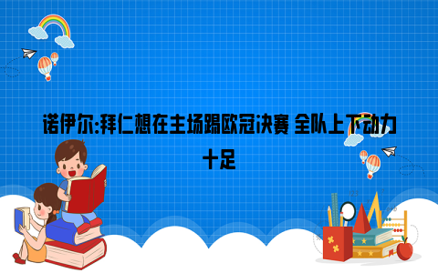 诺伊尔：拜仁想在主场踢欧冠决赛 全队上下动力十足