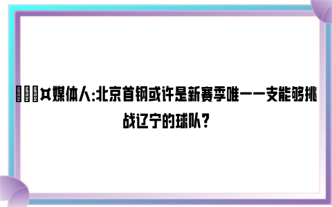 🎤媒体人：北京首钢或许是新赛季唯一一支能够挑战辽宁的球队？