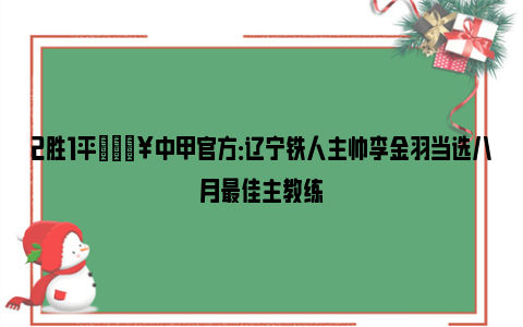 2胜1平🔥中甲官方：辽宁铁人主帅李金羽当选八月最佳主教练