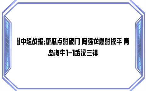 ⚽中超战报：康瓜点射破门 陶强龙爆射扳平 青岛海牛1-1武汉三镇