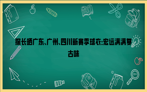 探长晒广东、广州、四川新赛季球衣：宏远满满复古味