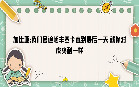 加比亚：我们会追随丰塞卡直到最后一天 就像对皮奥利一样