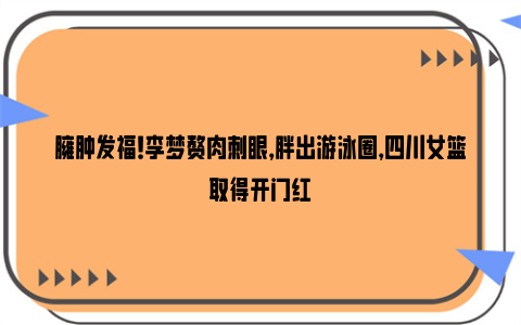 臃肿发福！李梦赘肉刺眼，胖出游泳圈，四川女篮取得开门红