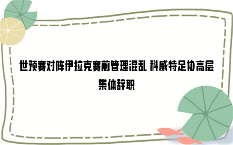 世预赛对阵伊拉克赛前管理混乱 科威特足协高层集体辞职