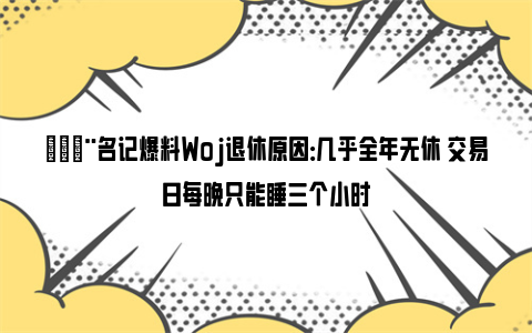 😨名记爆料Woj退休原因：几乎全年无休 交易日每晚只能睡三个小时