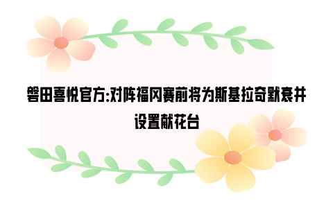 磐田喜悦官方：对阵福冈赛前将为斯基拉奇默哀并设置献花台